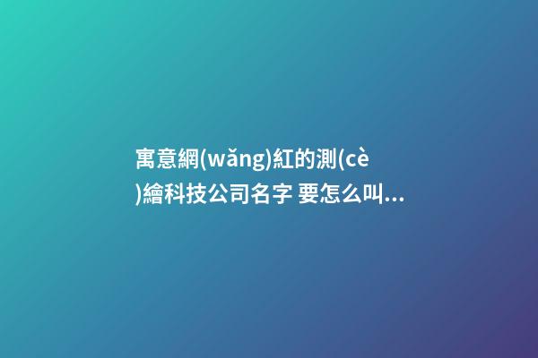 寓意網(wǎng)紅的測(cè)繪科技公司名字 要怎么叫比較好-第1張-公司起名-玄機(jī)派